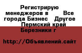 Регистрирую менеджеров в  NL - Все города Бизнес » Другое   . Пермский край,Березники г.